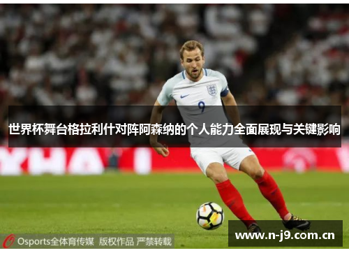 世界杯舞台格拉利什对阵阿森纳的个人能力全面展现与关键影响