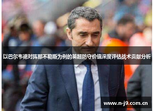 以巴尔韦德对阵那不勒斯为例的英超防守价值深度评估战术贡献分析