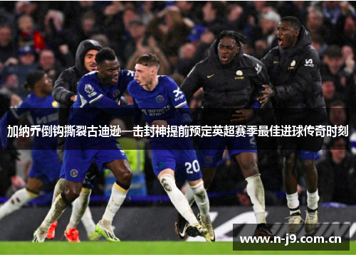 加纳乔倒钩撕裂古迪逊一击封神提前预定英超赛季最佳进球传奇时刻